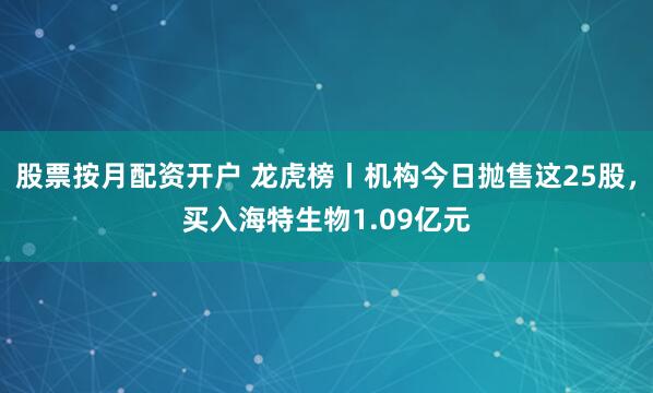股票按月配资开户 龙虎榜丨机构今日抛售这25股，买入海特生物1.09亿元