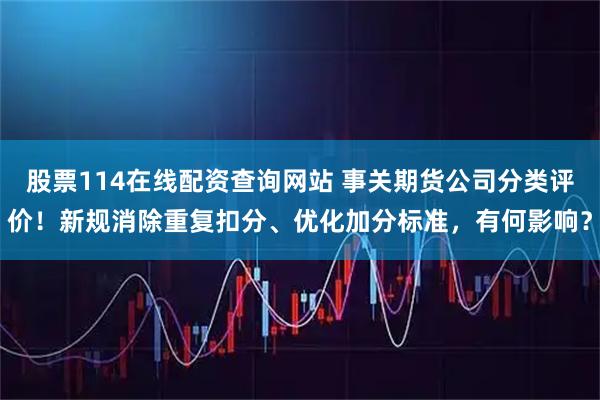股票114在线配资查询网站 事关期货公司分类评价！新规消除重复扣分、优化加分标准，有何影响？