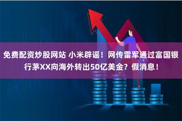 免费配资炒股网站 小米辟谣！网传雷军通过富国银行茅XX向海外转出50亿美金？假消息！