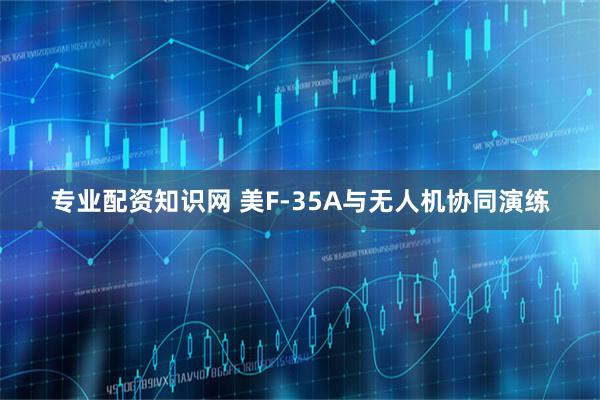 专业配资知识网 美F-35A与无人机协同演练