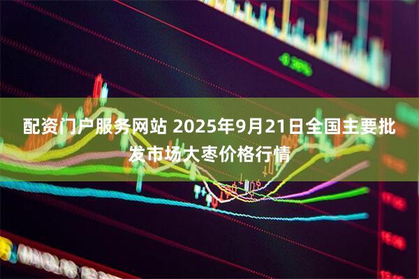 配资门户服务网站 2025年9月21日全国主要批发市场大枣价格行情