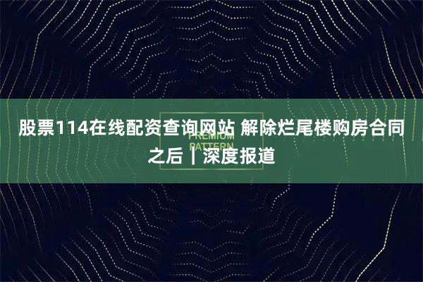 股票114在线配资查询网站 解除烂尾楼购房合同之后｜深度报道
