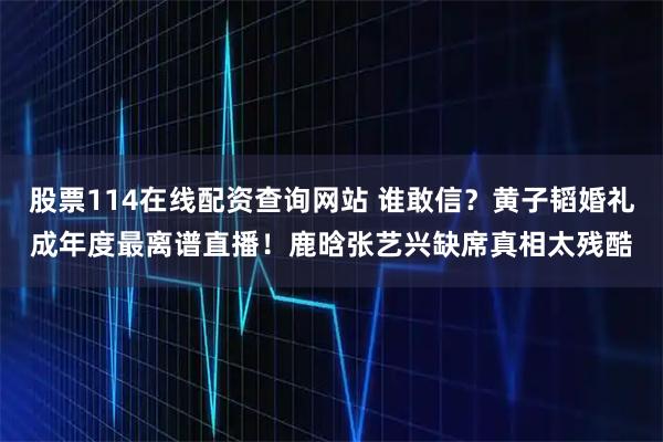 股票114在线配资查询网站 谁敢信？黄子韬婚礼成年度最离谱直播！鹿晗张艺兴缺席真相太残酷
