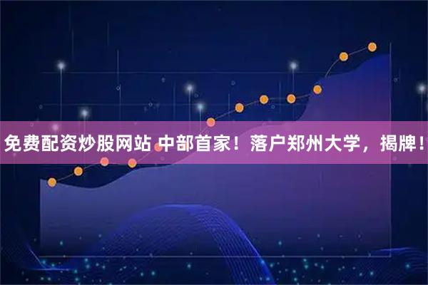 免费配资炒股网站 中部首家！落户郑州大学，揭牌！