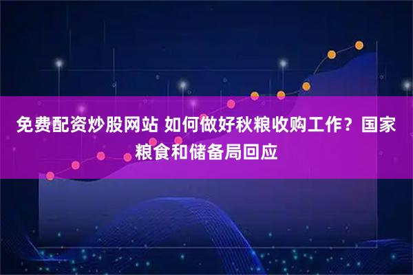 免费配资炒股网站 如何做好秋粮收购工作？国家粮食和储备局回应