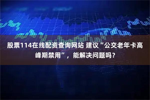 股票114在线配资查询网站 建议“公交老年卡高峰期禁用”，能解决问题吗？