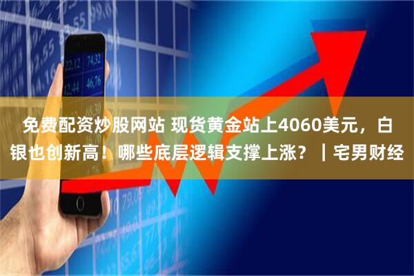 免费配资炒股网站 现货黄金站上4060美元，白银也创新高！哪些底层逻辑支撑上涨？｜宅男财经