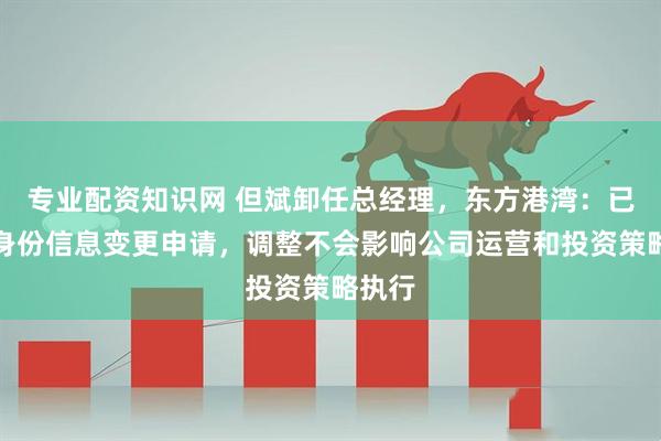 专业配资知识网 但斌卸任总经理，东方港湾：已提交身份信息变更申请，调整不会影响公司运营和投资策略执行