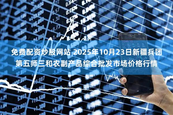 免费配资炒股网站 2025年10月23日新疆兵团第五师三和农副产品综合批发市场价格行情