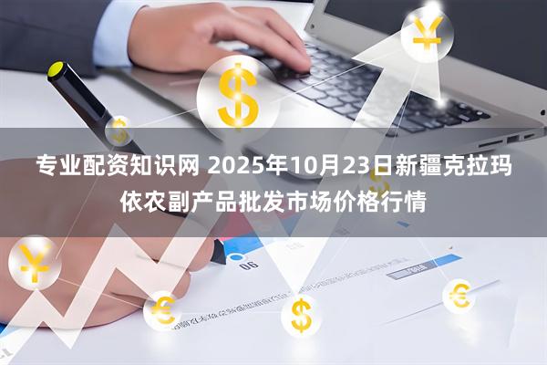 专业配资知识网 2025年10月23日新疆克拉玛依农副产品批发市场价格行情