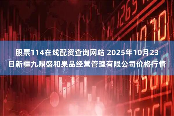 股票114在线配资查询网站 2025年10月23日新疆九鼎盛和果品经营管理有限公司价格行情