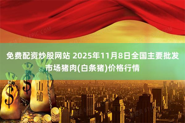 免费配资炒股网站 2025年11月8日全国主要批发市场猪肉(白条猪)价格行情
