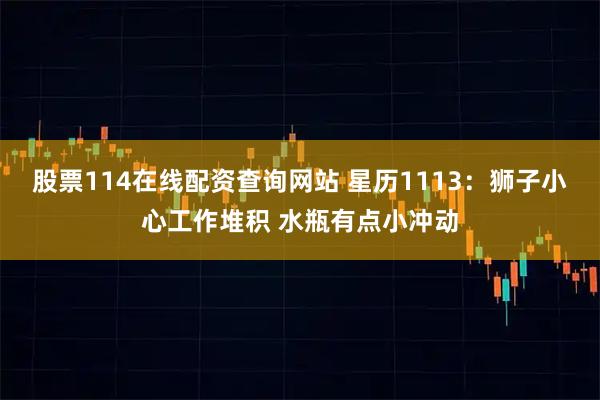 股票114在线配资查询网站 星历1113：狮子小心工作堆积 水瓶有点小冲动