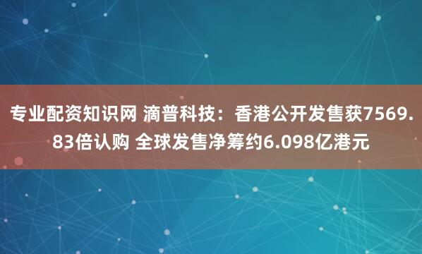专业配资知识网 滴普科技：香港公开发售获7569.83倍认购 全球发售净筹约6.098亿港元