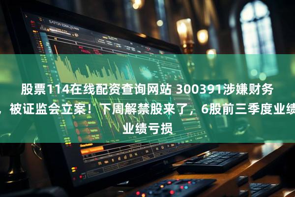 股票114在线配资查询网站 300391涉嫌财务造假，被证监会立案！下周解禁股来了，6股前三季度业绩亏损