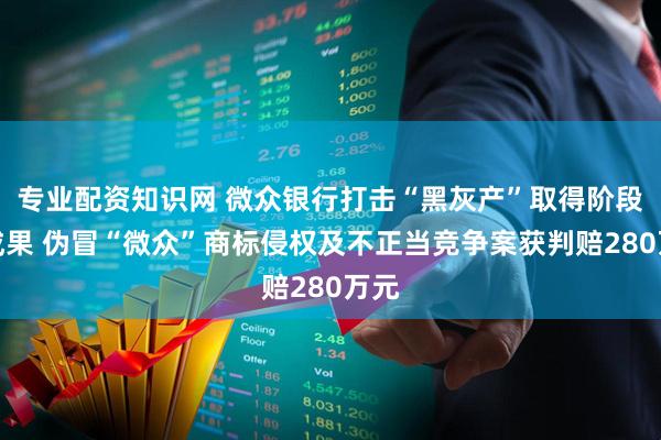 专业配资知识网 微众银行打击“黑灰产”取得阶段性成果 伪冒“微众”商标侵权及不正当竞争案获判赔280万元