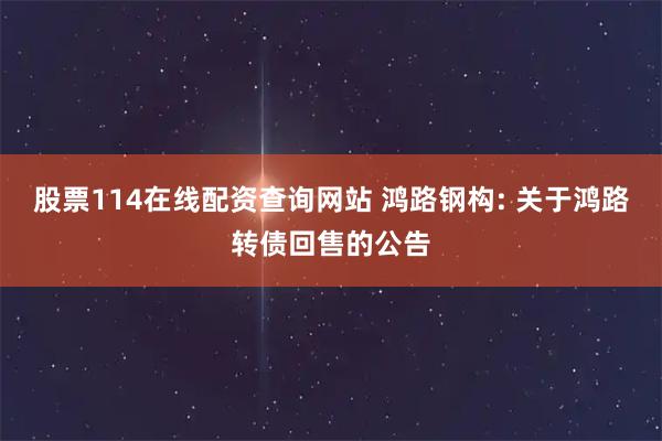 股票114在线配资查询网站 鸿路钢构: 关于鸿路转债回售的公告