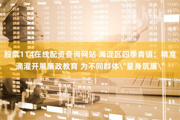 股票114在线配资查询网站 海淀区四季青镇:精准滴灌开展廉政教育 为不同群体