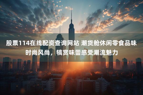 股票114在线配资查询网站 潮货舱休闲零食品味时尚风尚，犒赏味蕾感受潮流魅力