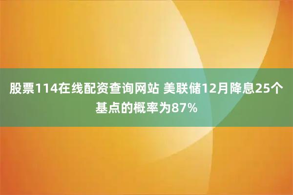 股票114在线配资查询网站 美联储12月降息25个基点的概率为87%