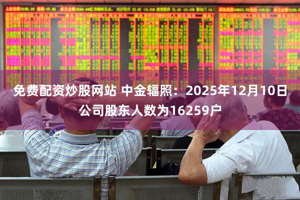 免费配资炒股网站 中金辐照：2025年12月10日公司股东人数为16259户