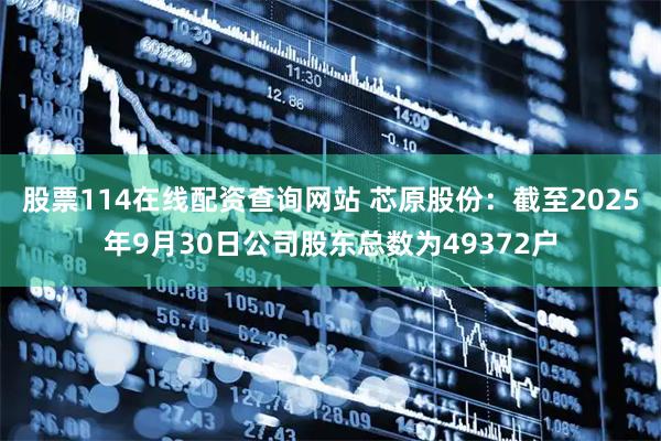股票114在线配资查询网站 芯原股份：截至2025年9月30日公司股东总数为49372户