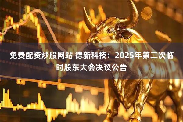 免费配资炒股网站 德新科技：2025年第二次临时股东大会决议公告