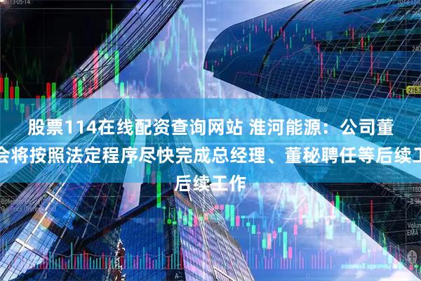 股票114在线配资查询网站 淮河能源：公司董事会将按照法定程序尽快完成总经理、董秘聘任等后续工作