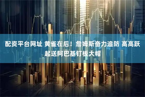 配资平台网址 黄雀在后！詹姆斯奋力追防 高高跃起送阿巴基钉板大帽