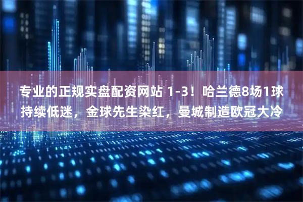 专业的正规实盘配资网站 1-3！哈兰德8场1球持续低迷，金球先生染红，曼城制造欧冠大冷