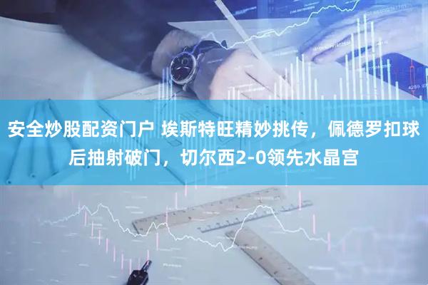 安全炒股配资门户 埃斯特旺精妙挑传，佩德罗扣球后抽射破门，切尔西2-0领先水晶宫