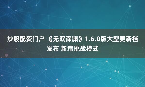 炒股配资门户 《无双深渊》1.6.0版大型更新档发布 新增挑战模式