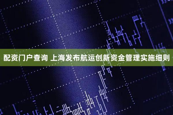 配资门户查询 上海发布航运创新资金管理实施细则