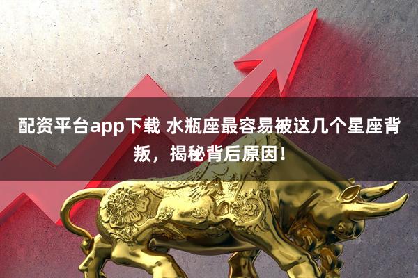 配资平台app下载 水瓶座最容易被这几个星座背叛，揭秘背后原因！