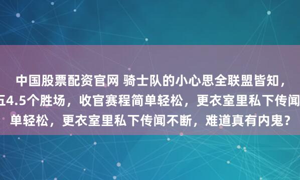 中国股票配资官网 骑士队的小心思全联盟皆知，东部第四稳稳领先第五4.5个胜场，收官赛程简单轻松，更衣室里私下传闻不断，难道真有内鬼？