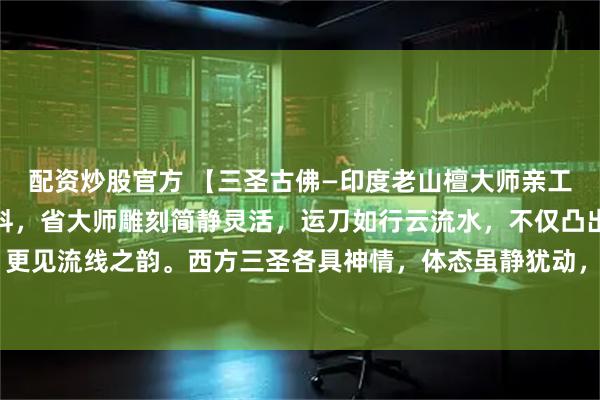 配资炒股官方 【三圣古佛—印度老山檀大师亲工款】臻选稀缺老山檀原料，省大师雕刻简静灵活，运刀如行云流水，不仅凸出细腻的质地，更见流线之韵。西方三圣各具神情，体态虽静犹动，意境雅逸空灵！#乡村生活碎片# #佛像#