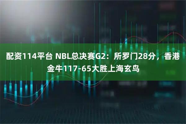 配资114平台 NBL总决赛G2：所罗门28分，香港金牛117-65大胜上海玄鸟