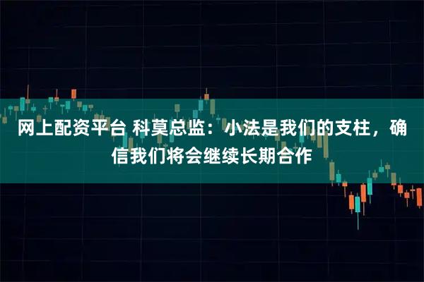网上配资平台 科莫总监：小法是我们的支柱，确信我们将会继续长期合作
