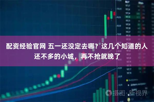 配资经验官网 五一还没定去哪？这几个知道的人还不多的小城，再不抢就晚了