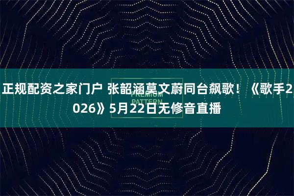 正规配资之家门户 张韶涵莫文蔚同台飙歌！《歌手2026》5月22日无修音直播