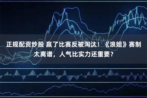 正规配资炒股 赢了比赛反被淘汰！《浪姐》赛制太离谱，人气比实力还重要？