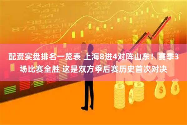 配资实盘排名一览表 上海8进4对阵山东！赛季3场比赛全胜 这是双方季后赛历史首次对决