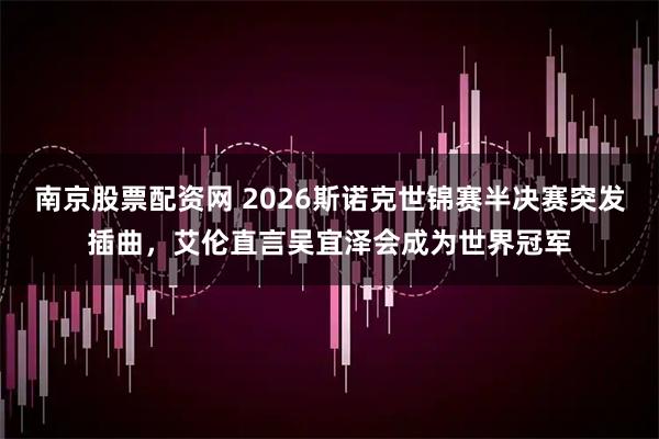 南京股票配资网 2026斯诺克世锦赛半决赛突发插曲，艾伦直言吴宜泽会成为世界冠军