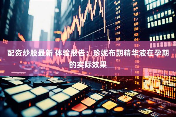 配资炒股最新 体验报告：珍妮布朗精华液在孕期的实际效果