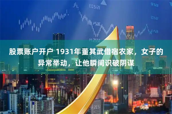 股票账户开户 1931年董其武借宿农家，女子的异常举动，让他瞬间识破阴谋