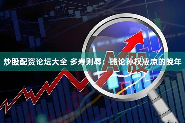 炒股配资论坛大全 多寿则辱：略论孙权凄凉的晚年