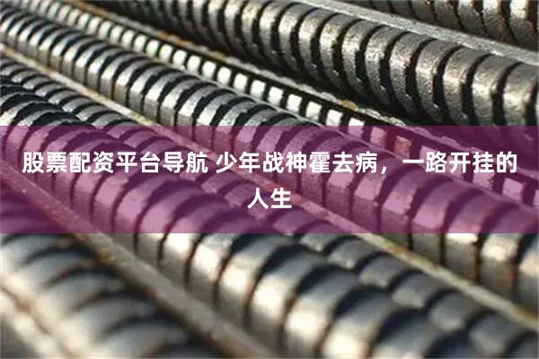 股票配资平台导航 少年战神霍去病，一路开挂的人生